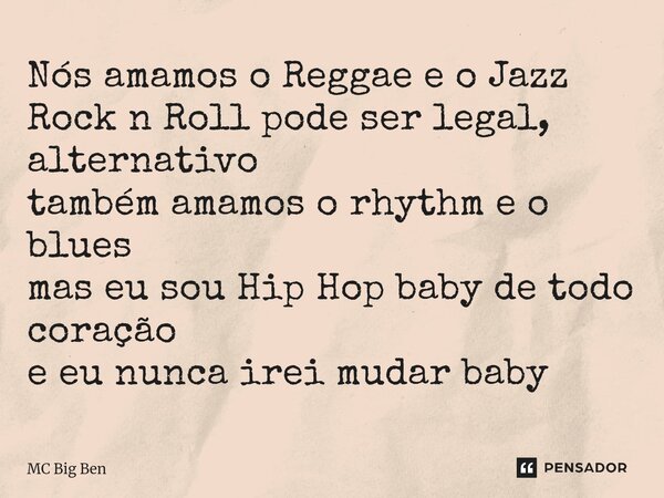 ⁠Nós amamos o Reggae e o Jazz Rock n Roll pode ser legal, alternativo também amamos o rhythm e o blues mas eu sou Hip Hop baby de todo coração e eu nunca irei m... Frase de MC Big Ben.