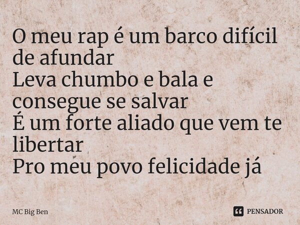 ⁠O meu rap é um barco difícil de afundar Leva chumbo e bala e consegue se salvar É um forte aliado que vem te libertar Pro meu povo felicidade já... Frase de MC Big Ben.