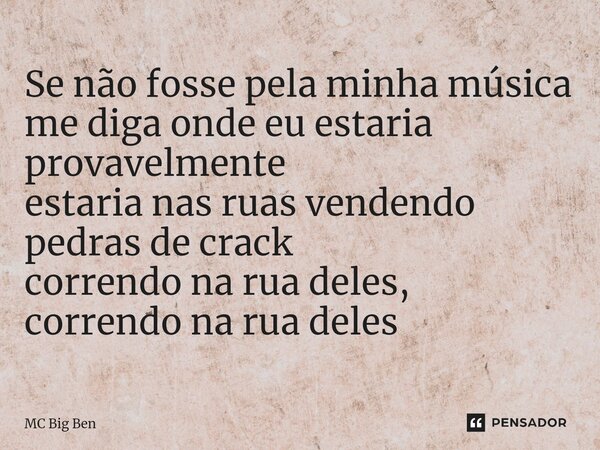 ⁠Se não fosse pela minha música me diga onde eu estaria provavelmente estaria nas ruas vendendo pedras de crack correndo na rua deles, correndo na rua deles... Frase de MC Big Ben.