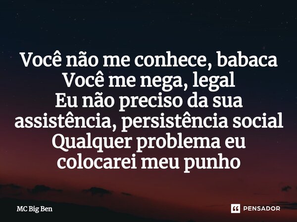 ⁠Você não me conhece, babaca Você me nega, legal Eu não preciso da sua assistência, persistência social Qualquer problema eu colocarei meu punho... Frase de MC Big Ben.