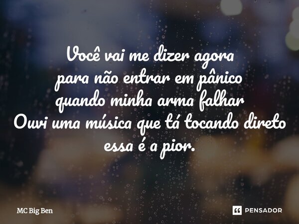 ⁠Você vai me dizer agora para não entrar em pânico quando minha arma falhar Ouvi uma música que tá tocando direto essa é a pior.... Frase de MC Big Ben.