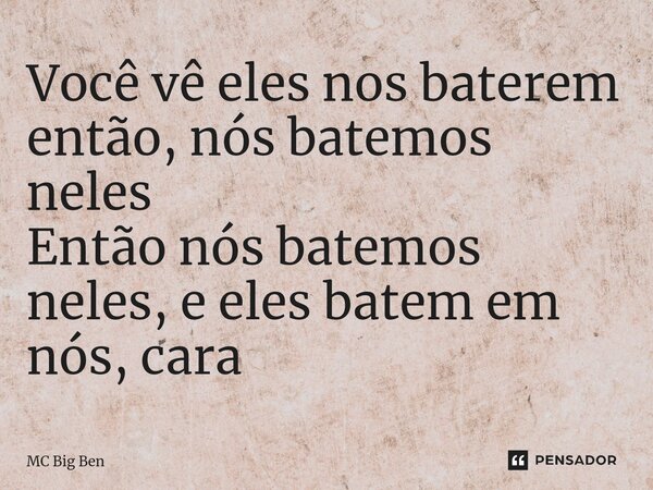 ⁠Você vê eles nos baterem então, nós batemos neles Então nós batemos neles, e eles batem em nós, cara... Frase de MC Big Ben.