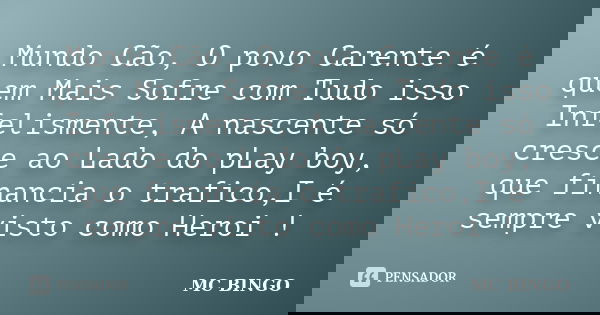 Mundo Cão, O povo Carente é quem Mais Sofre com Tudo isso Infelismente, A nascente só cresce ao Lado do pLay boy, que financia o trafico,I é sempre visto como H... Frase de Mc Bingo.