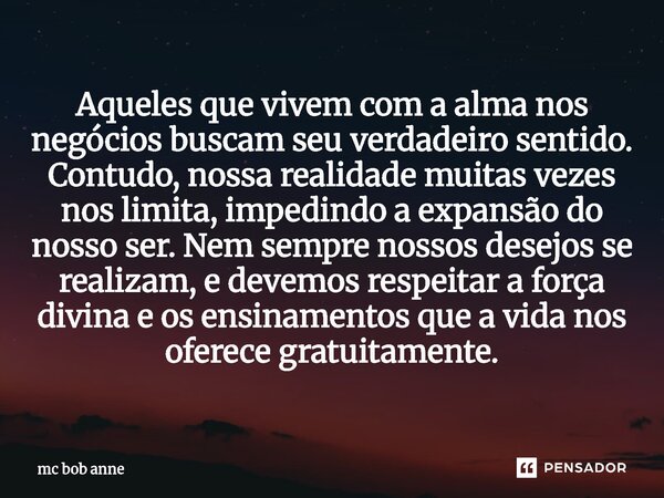 ⁠Aqueles que vivem com a alma nos negócios buscam seu verdadeiro sentido. Contudo, nossa realidade muitas vezes nos limita, impedindo a expansão do nosso ser. N... Frase de mc bob anne.