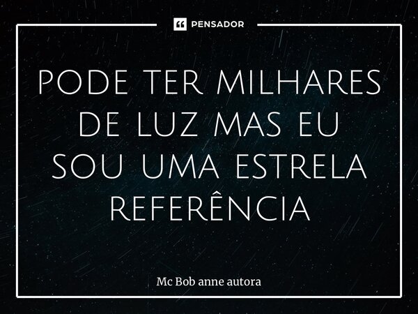 ⁠pode ter milhares de luz mas eu sou uma estrela referência... Frase de Mc Bob anne autora.