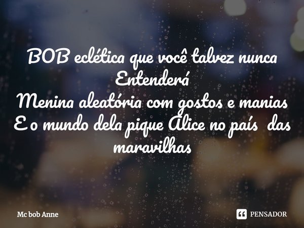 BOB eclética que você talvez nunca Entenderá
Menina aleatória com gostos e manias
E o mundo dela pique Alice no país das maravilhas... Frase de mc bob anne.