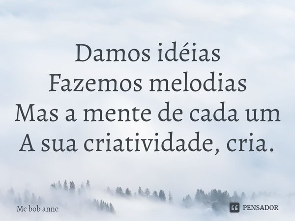 Damos idéias
Fazemos melodias
Mas a mente de cada um
A sua criatividade,cria.... Frase de mc bob anne.