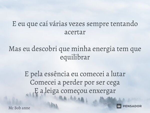 ⁠E eu que caí várias vezes sempre tentando acertar Mas eu descobri que minha energia tem que equilibrar E pela essência eu comecei a lutar Comecei a perder por ... Frase de mc bob anne.