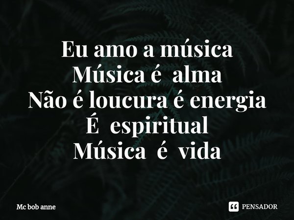 ⁠Eu amo a música
Música é alma
Não é loucura é energia
É espiritual
Música é vida... Frase de mc bob anne.