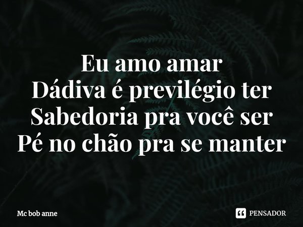 Eu amo amar
Dádiva é previlégio ter
Sabedoria pra você ser
Pé no chão pra se manter... Frase de mc bob anne.