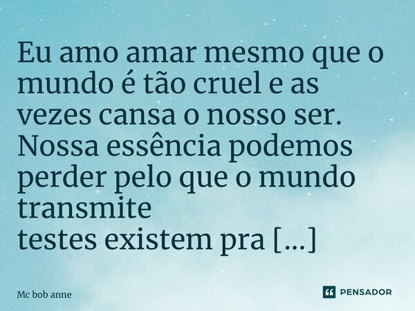 ⁠Eu amo amar mesmo que o mundo é tão cruel e as vezes cansa o nosso ser. Nossa essência podemos perder pelo que o mundo transmite testes existem pra sabermos no... Frase de mc bob anne.