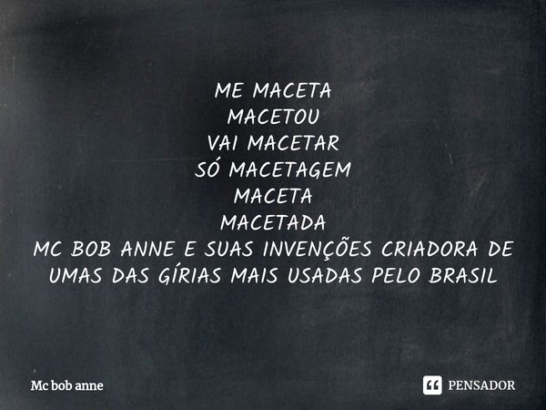 ⁠ME MACETA
MACETOU
VAI MACETAR
SÓ MACETAGEM
MACETA
MACETADA
MC BOB ANNE E SUAS INVENÇÕES CRIADORA DE UMAS DAS GÍRIAS MAIS USADAS PELO BRASIL... Frase de mc bob anne.