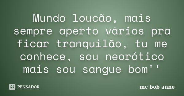 Mundo loucão, mais sempre aperto vários pra ficar tranquilão, tu me conhece, sou neorótico mais sou sangue bom''... Frase de mc bob anne.