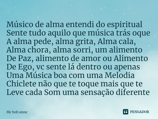 ⁠⁠⁠Músico de alma entendi do espiritual Sente tudo aquilo que música trás oque A alma pede, alma grita, Alma cala, Alma chora, alma sorri, um alimento De Paz, a... Frase de mc bob anne.