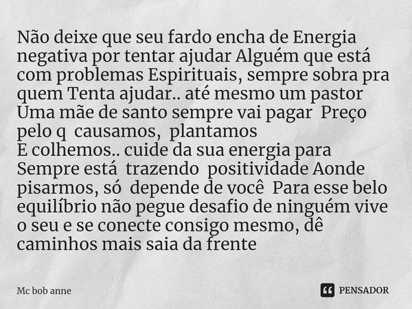 Não deixe que seu fardo encha de Energia negativa por tentar ajudar Alguém que está com problemas Espirituais, sempre sobra pra quem Tenta ajudar.. até mesmo um... Frase de mc bob anne.