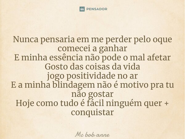 ⁠Nunca pensaria em me perder pelo oque comecei a ganhar E minha essência não pode o mal afetar Gosto das coisas da vida jogo positividade no ar E a minha blinda... Frase de mc bob anne.