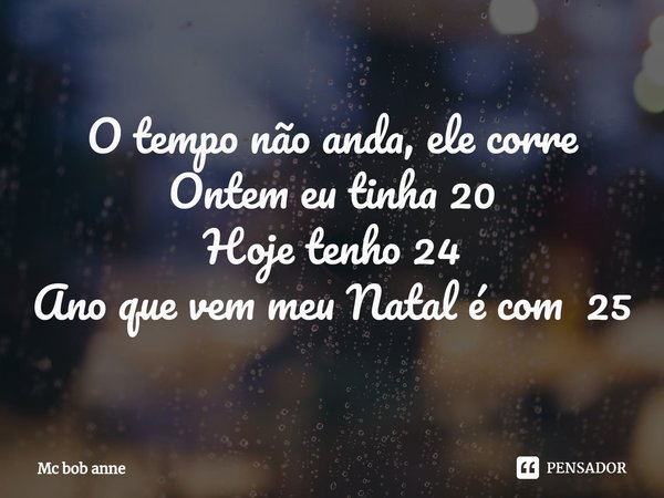 O tempo não anda, ele corre
Ontem eu tinha 20
Hoje tenho 24
Ano que vem meu Natal é com 25... Frase de mc bob anne.