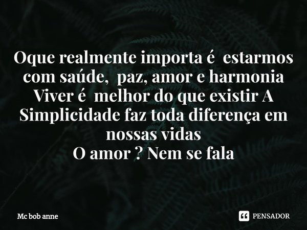 ⁠Oque realmente importa é estarmos com saúde, paz, amor e harmonia
Viver é melhor do que existir A Simplicidade faz toda diferença em nossas vidas
O amor ? Nem ... Frase de mc bob anne.