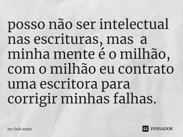 ⁠posso não ser intelectual nas escrituras, mas a minha mente é o milhão, com o milhão eu contrato uma escritora para corrigir minhas falhas.... Frase de mc bob anne.