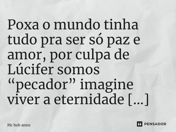 ⁠Poxa o mundo tinha tudo pra ser só paz e amor, por culpa de Lúcifer somos “pecador” imagine viver a eternidade sem dor??... Frase de mc bob anne.