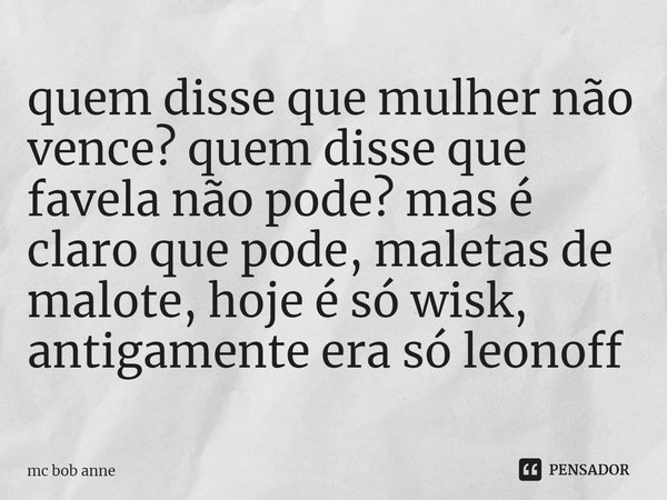 ⁠quem disse que mulher não vence? quem disse que favela não pode? mas é claro que pode, maletas de malote, hoje é só wisk, antigamente era só leonoff... Frase de mc bob anne.