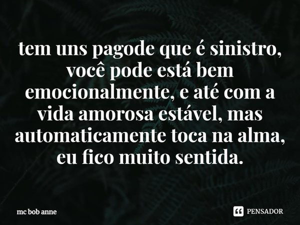 ⁠tem uns pagode que é sinistro, você pode está bem emocionalmente, e até com a vida amorosa estável, mas automaticamente toca na alma, eu fico muito sentida.... Frase de mc bob anne.