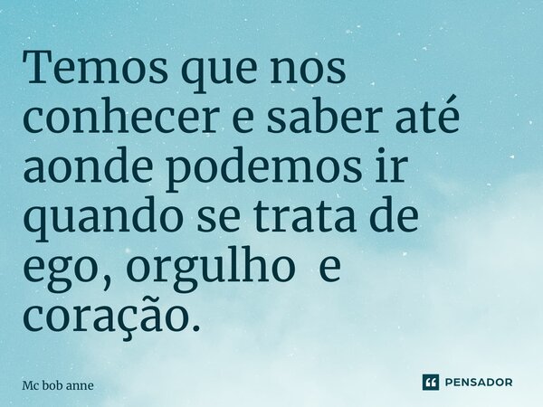 ⁠Temos que nos conhecer e saber até aonde podemos ir quando se trata de ego, orgulho e coração.... Frase de Mc bob anne.