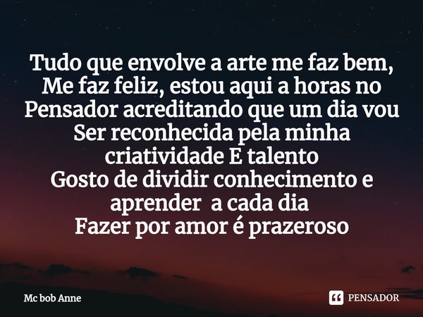 ⁠Tudo que envolve a arte me faz bem, Me faz feliz, estou aqui a horas no Pensador acreditando que um dia vou Ser reconhecida pela minha criatividade E talento
G... Frase de mc bob anne.