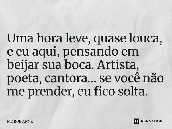 Uma hora leve, quase louca, e eu aqui, pensando em beijar sua boca. Artista, poeta, cantora… se você não me prender, eu fico solta.... Frase de mc bob anne.