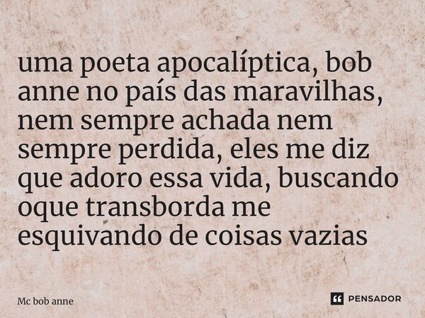 ⁠uma poeta apocalíptica, bob anne no país das maravilhas, nem sempre achada nem sempre perdida, eles me diz que adoro essa vida, buscando oque transborda me esq... Frase de mc bob anne.