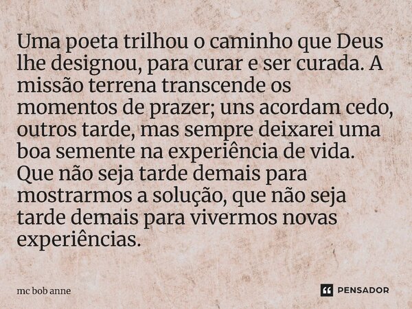 Uma poeta trilhou o caminho que Deus lhe designou, para curar e ser curada. A missão terrena transcende os momentos de prazer; uns acordam cedo, outros tarde, ... Frase de mc bob anne.