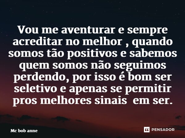 ⁠Vou me aventurar e sempre acreditar no melhor , quando somos tão positivos e sabemos quem somos não seguimos perdendo, por isso é bom ser seletivo e apenas se ... Frase de mc bob anne.