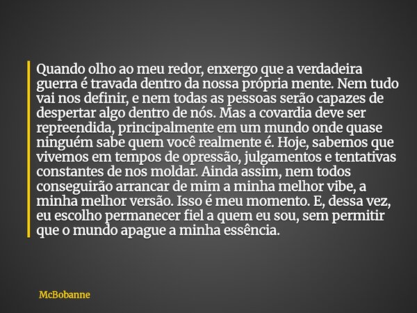 Quando olho ao meu redor, enxergo que a verdadeira guerra é travada dentro da nossa própria mente. Nem tudo vai nos definir, e nem todas as pessoas serão capaze... Frase de McBobanne.