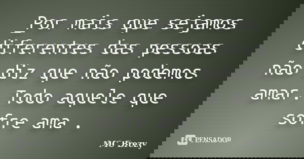 _Por mais que sejamos diferentes das pessoas não diz que não podemos amar. Todo aquele que sofre ama .... Frase de MC Brezy.