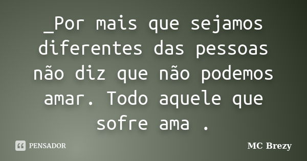 _Por mais que sejamos diferentes das pessoas não diz que não podemos amar. Todo aquele que sofre ama .... Frase de MC Brezy.