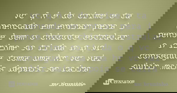 vc q ñ é do crime e ta pensado em entrar pera i pense bem o chicote estralar o crime so ti da o q vc consegue toma uma hr vc vai subir mais depois se caira... Frase de mc bruninho.