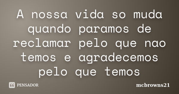 A nossa vida so muda quando paramos de reclamar pelo que nao temos e agradecemos pelo que temos... Frase de mcbrowns21.