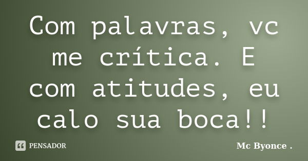 Com palavras, vc me crítica. E com atitudes, eu calo sua boca!!... Frase de Mc Byonce ..