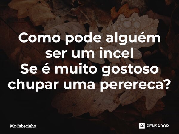 ⁠Como pode alguém ser um incel Se é muito gostoso chupar uma perereca?... Frase de Mc Cabecinho.