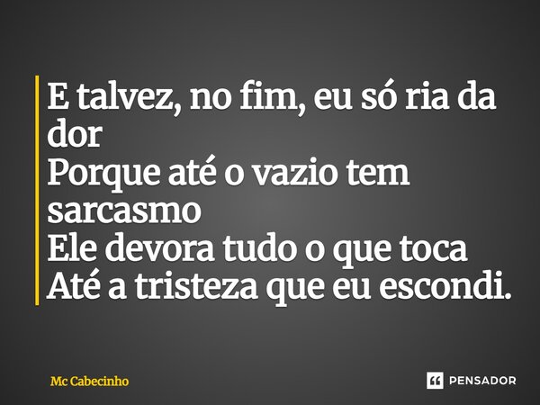 ⁠E talvez, no fim, eu só ria da dor Porque até o vazio tem sarcasmo Ele devora tudo o que toca Até a tristeza que eu escondi.... Frase de Mc Cabecinho.