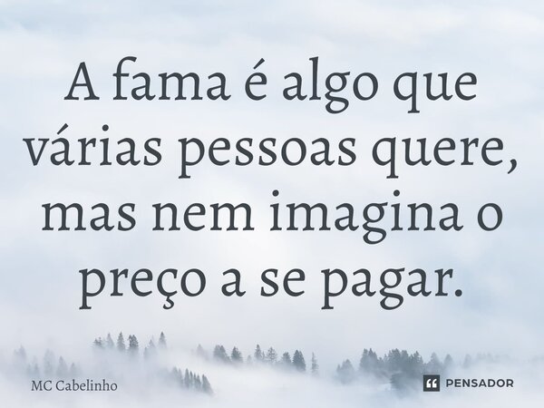 ⁠A fama é algo que várias pessoas quere, mas nem imagina o preço a se pagar.... Frase de MC Cabelinho.