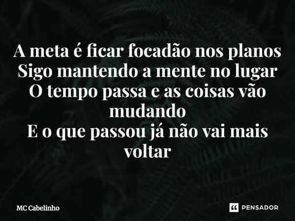 ⁠A meta é ficar focadão nos planos Sigo mantendo a mente no lugar O tempo passa e as coisas vão mudando E o que passou já não vai mais voltar... Frase de MC Cabelinho.