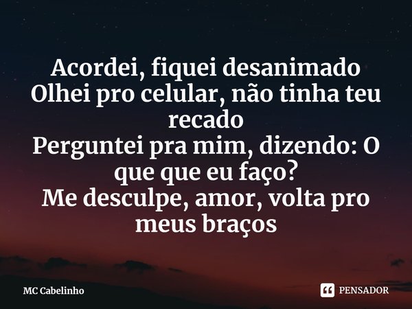 ⁠Acordei, fiquei desanimado Olhei pro celular, não tinha teu recado Perguntei pra mim, dizendo: O que que eu faço? Me desculpe, amor, volta pro meus braços... Frase de MC Cabelinho.