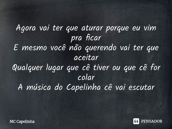 ⁠Agora vai ter que aturar porque eu vim pra ficar
E mesmo você não querendo vai ter que aceitar
Qualquer lugar que cê tiver ou que cê for colar
A música do Cape... Frase de MC Capelinha.