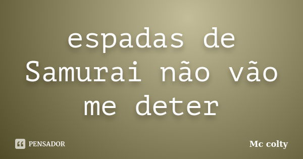 espadas de Samurai não vão me deter... Frase de Mc colty.