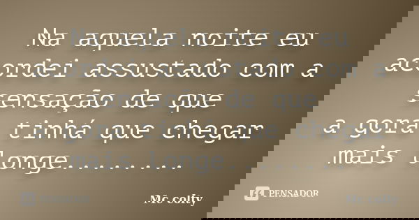 Na aquela noite eu acordei assustado com a sensação de que a gora tinhá que chegar mais longe........... Frase de Mc colty.