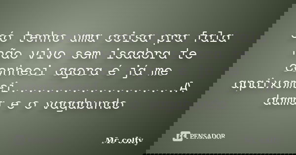 só tenho uma coisa pra fala não vivo sem isadora te conheci agora é já me apaixomei...................A dama e o vagabundo... Frase de Mc colty.