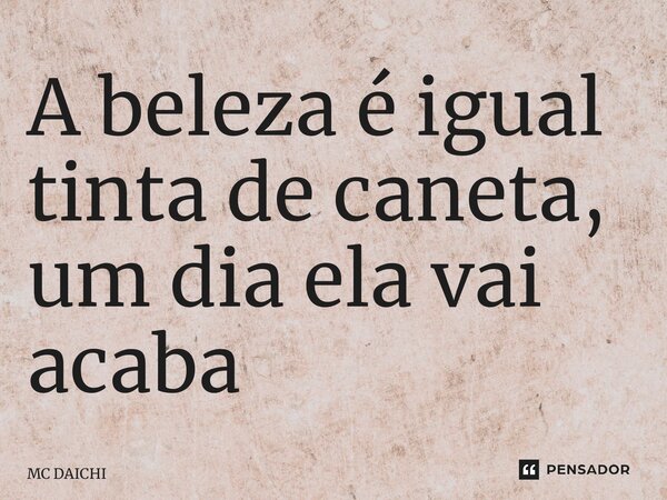 A beleza é igual tinta de caneta, um dia ela vai acabar ⁠... Frase de MC DAICHI.