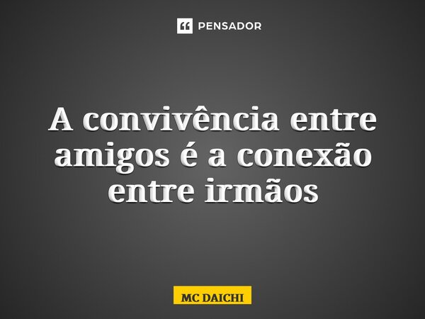 ⁠A convivência entre amigos é a conexão entre irmãos... Frase de MC DAICHI.