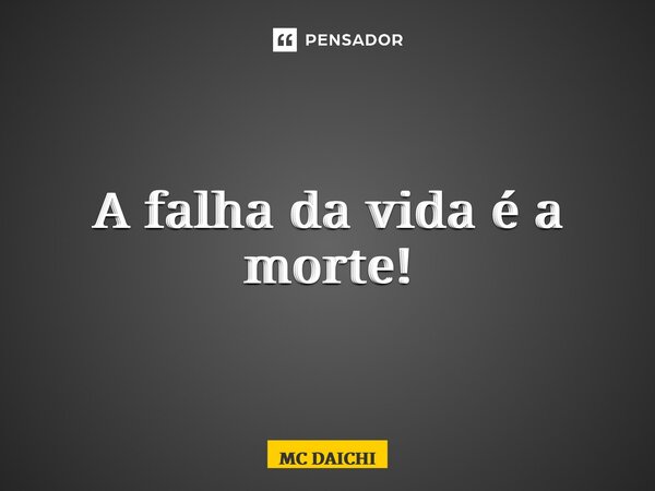 ⁠A falha da vida é a morte!... Frase de MC DAICHI.